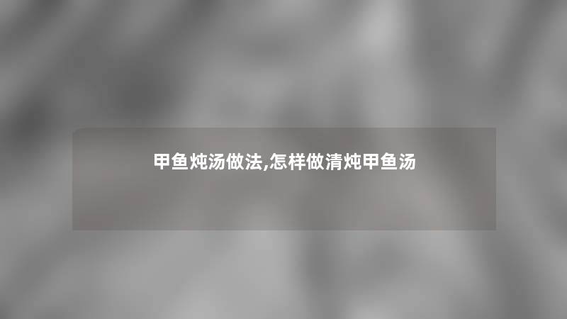 甲鱼炖汤做法,怎样做清炖甲鱼汤