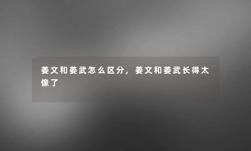 姜文和姜武怎么区分,姜文和姜武长得太像了