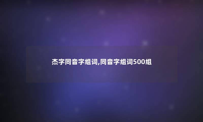 杰字同音字组词,同音字组词500组