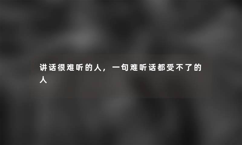 讲话很难听的人,一句难听话都受不了的人