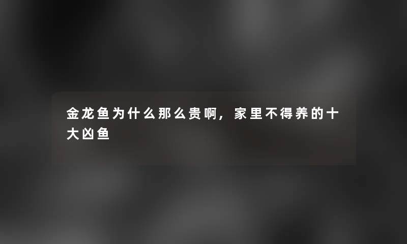 金龙鱼为什么那么贵啊,家里不得养的一些凶鱼