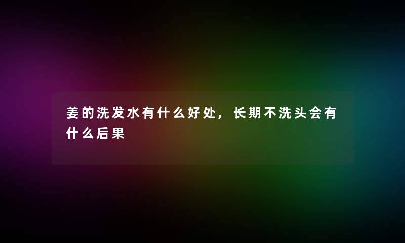 姜的洗发水有什么好处,长期不洗头会有什么后果