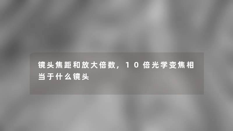 镜头焦距和放大倍数,10倍光学变焦相当于什么镜头