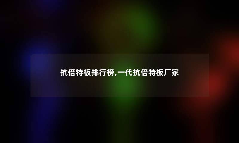 抗倍特板整理榜,一代抗倍特板厂家