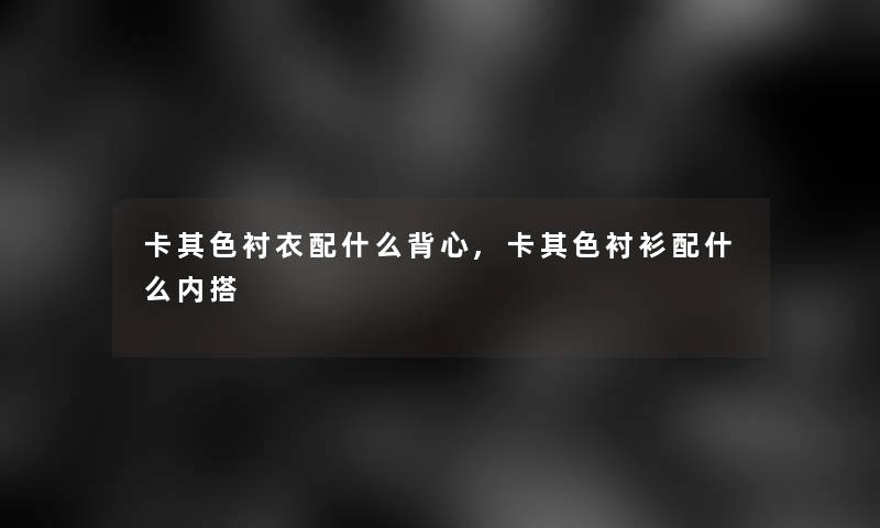 卡其色衬衣配什么背心,卡其色衬衫配什么内搭