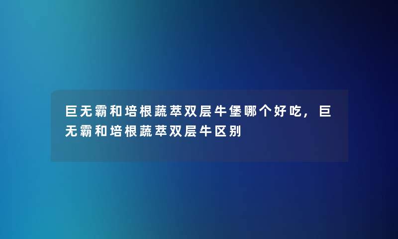 巨无霸和培根蔬萃双层牛堡哪个好吃,巨无霸和培根蔬萃双层牛区别