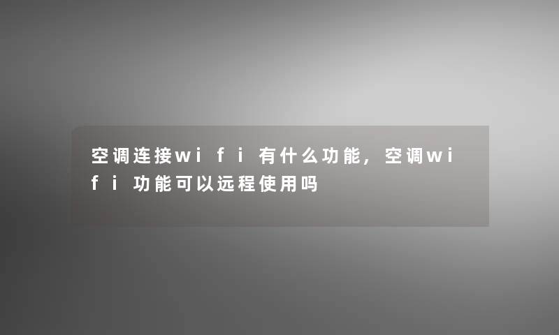 空调连接wifi有什么功能,空调wifi功能可以远程使用吗