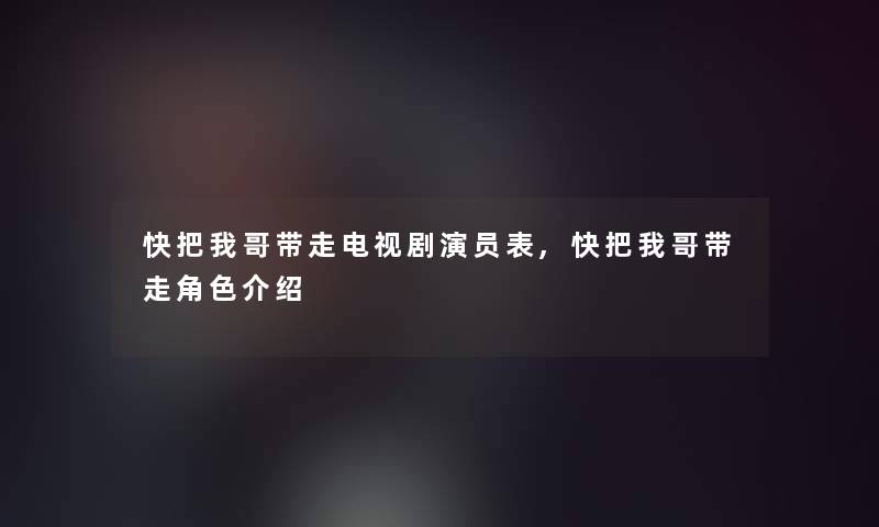 快把我哥带走电视剧演员表,快把我哥带走角色介绍