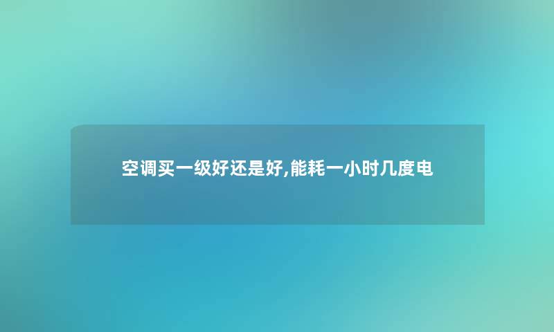 空调买一级好还是好,能耗一小时几度电