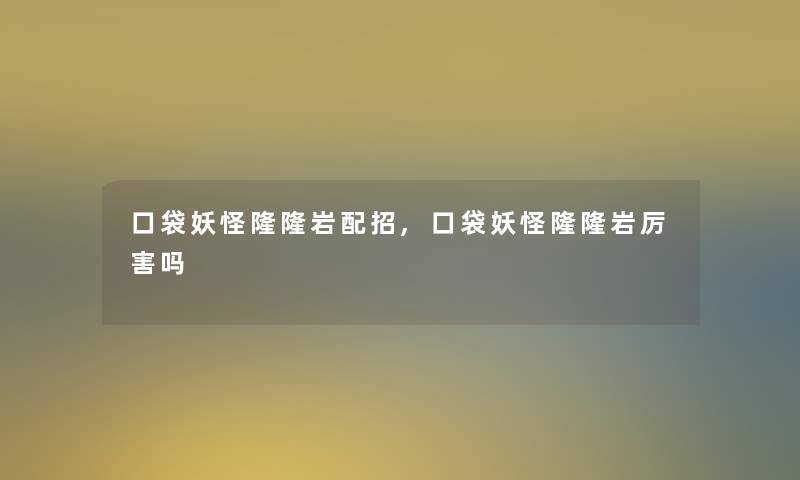 口袋妖怪隆隆岩配招,口袋妖怪隆隆岩厉害吗