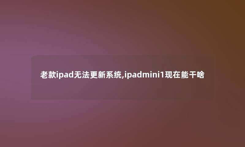 老款ipad无法更新系统,ipadmini1现在能干啥