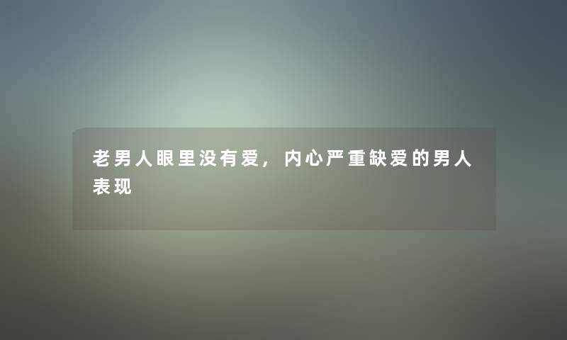 老男人眼里没有爱,内心严重缺爱的男人表现