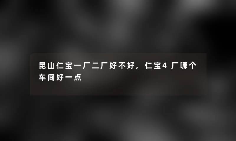 昆山仁宝一厂二厂好不好,仁宝4厂哪个车间好一点