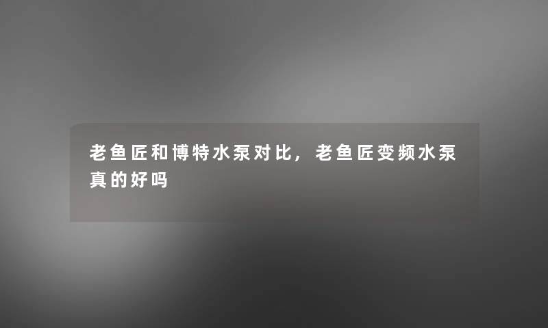 老鱼匠和博特水泵对比,老鱼匠变频水泵真的好吗