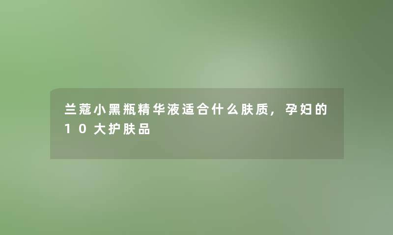 兰蔻小黑瓶精华液适合什么肤质,孕妇的10大护肤品