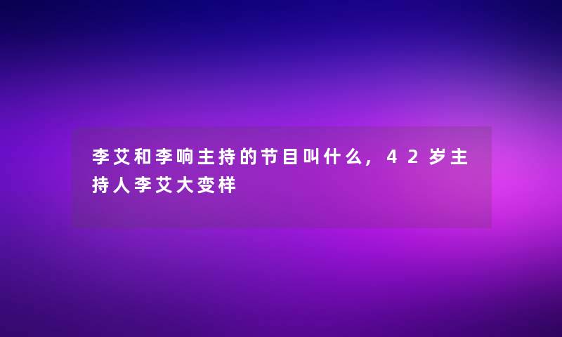 李艾和李响主持的节目叫什么,42岁主持人李艾大变样