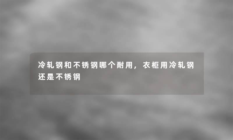 冷轧钢和不锈钢哪个耐用,衣柜用冷轧钢还是不锈钢