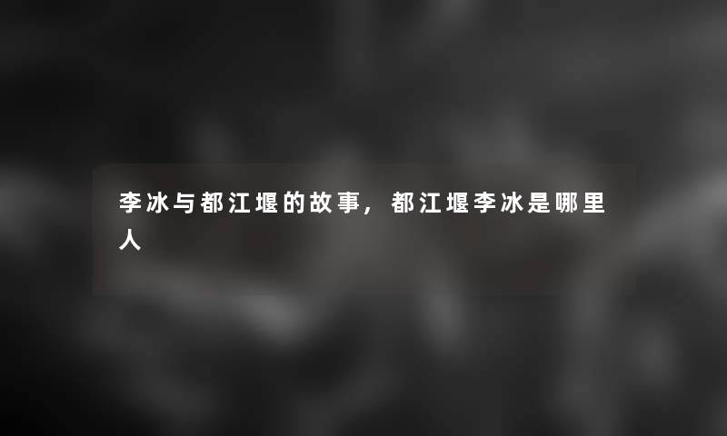 李冰与都江堰的故事,都江堰李冰是哪里人