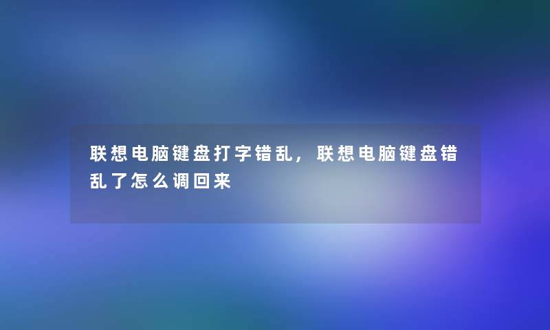 联想电脑键盘打字错乱,联想电脑键盘错乱了怎么调回来