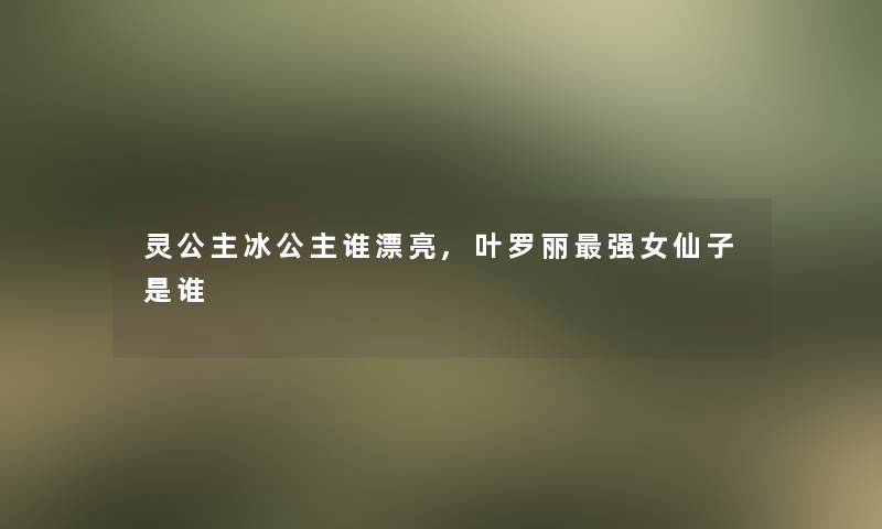 灵公主冰公主谁漂亮,叶罗丽强女仙子是谁