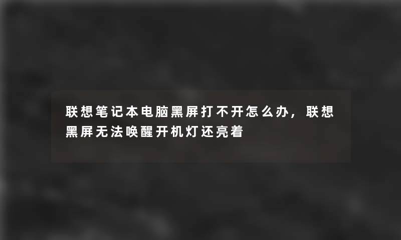 联想笔记本电脑黑屏打不开怎么办,联想黑屏无法唤醒开机灯还亮着