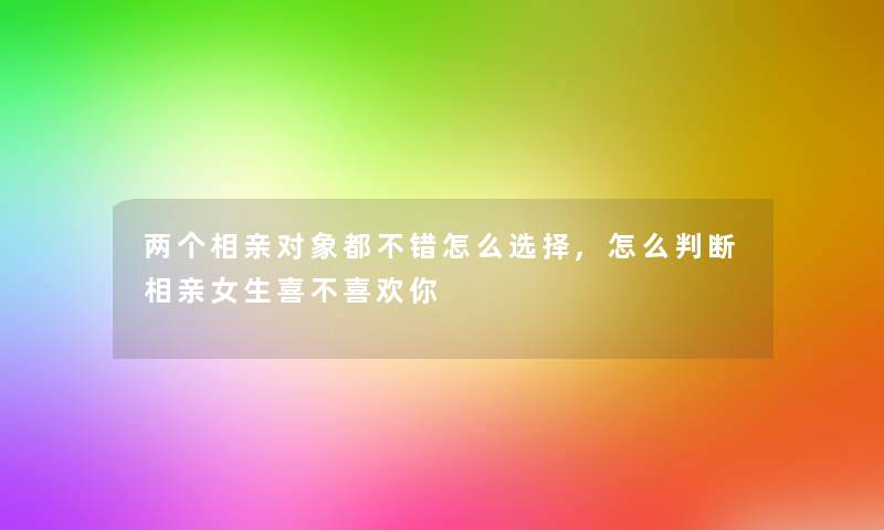 两个相亲对象都不错怎么选择,怎么判断相亲女生喜不喜欢你