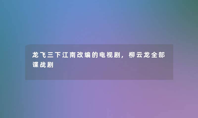 龙飞三下江南改编的电视剧,柳云龙整理的谍战剧