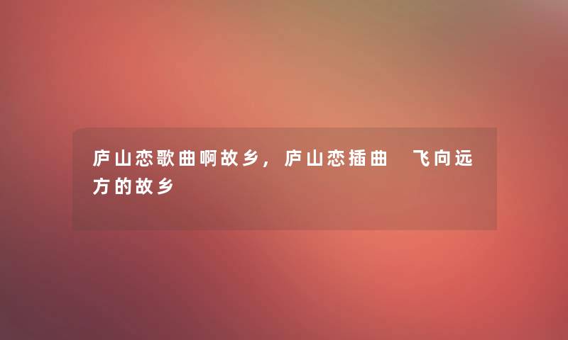 庐山恋歌曲啊故乡,庐山恋插曲 飞向远方的故乡