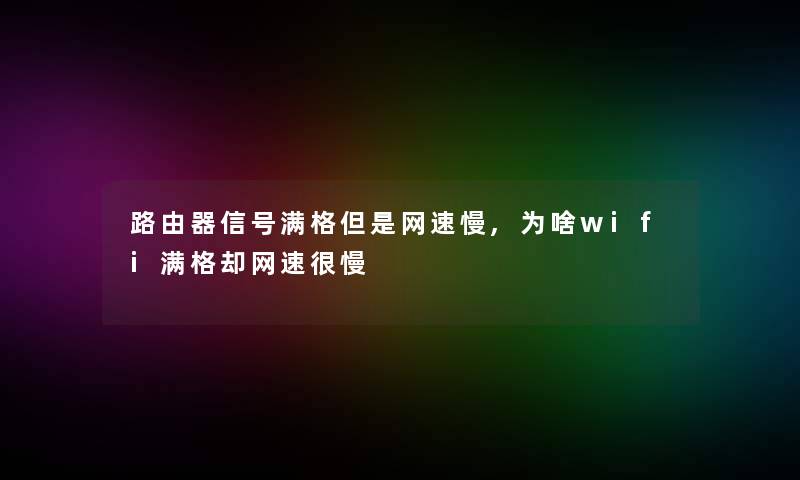 路由器信号满格但是网速慢,为啥wifi满格却网速很慢