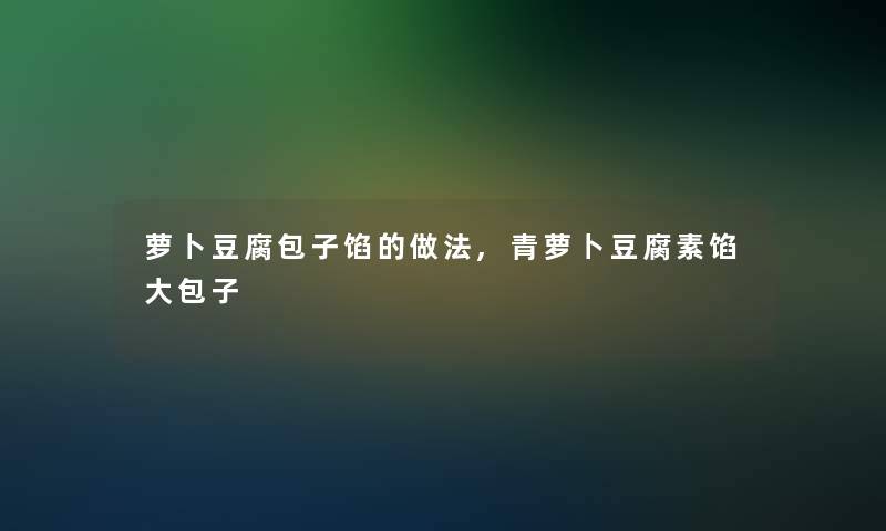 萝卜豆腐包子馅的做法,青萝卜豆腐素馅大包子