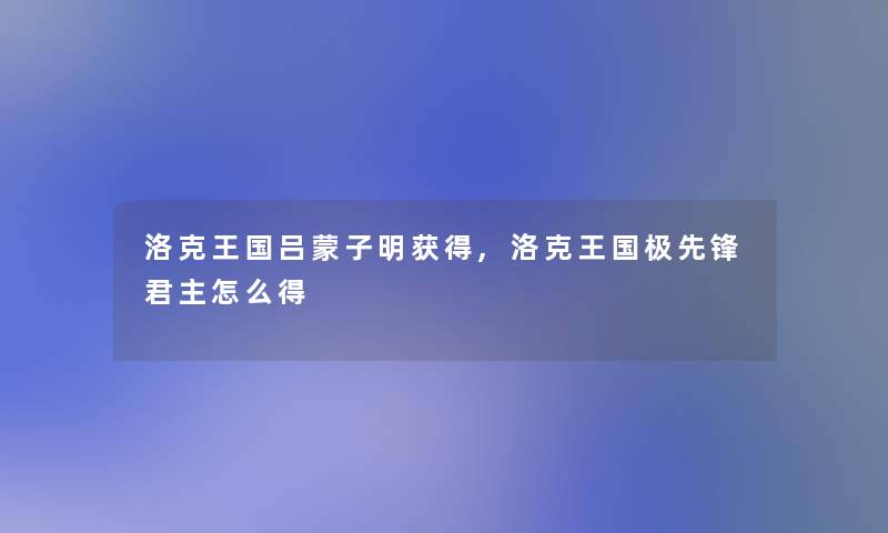 洛克王国吕蒙子明获得,洛克王国极先锋君主怎么得