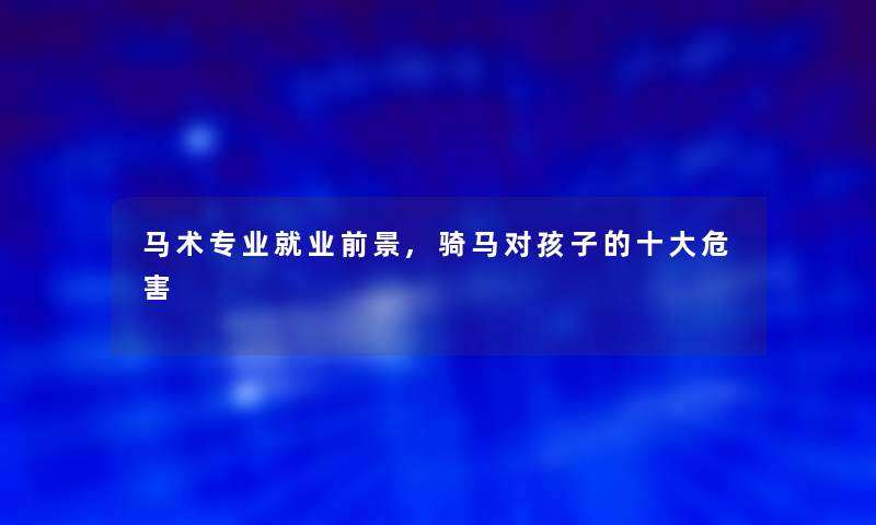 马术专业就业前景,骑马对孩子的一些危害