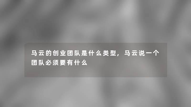 马云的创业团队是什么类型,马云说一个团队必须要有什么