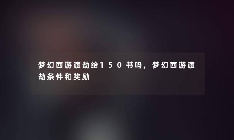 梦幻西游渡劫给150书吗,梦幻西游渡劫条件和奖励