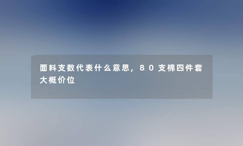 面料支数代表什么意思,80支棉四件套大概价位