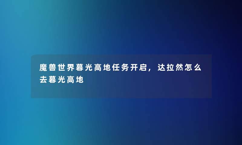 魔兽世界暮光高地任务开启,达拉然怎么去暮光高地