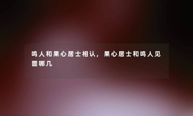 鸣人和果心居士相认,果心居士和鸣人见面哪几