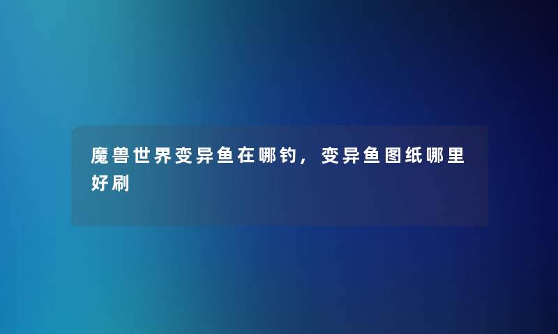 魔兽世界变异鱼在哪钓,变异鱼图纸哪里好刷