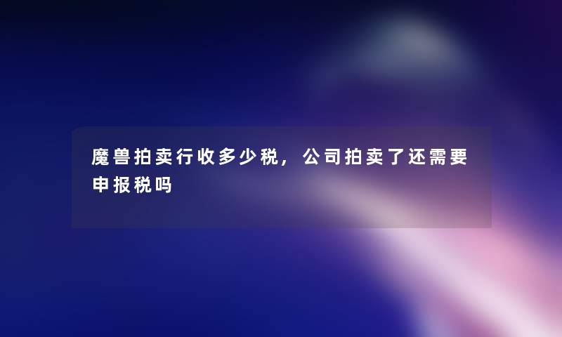 魔兽拍卖行收多少税,公司拍卖了还需要申报税吗