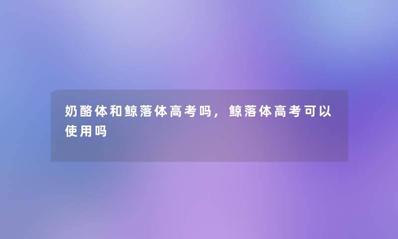 奶酪体和鲸落体高考吗,鲸落体高考可以使用吗