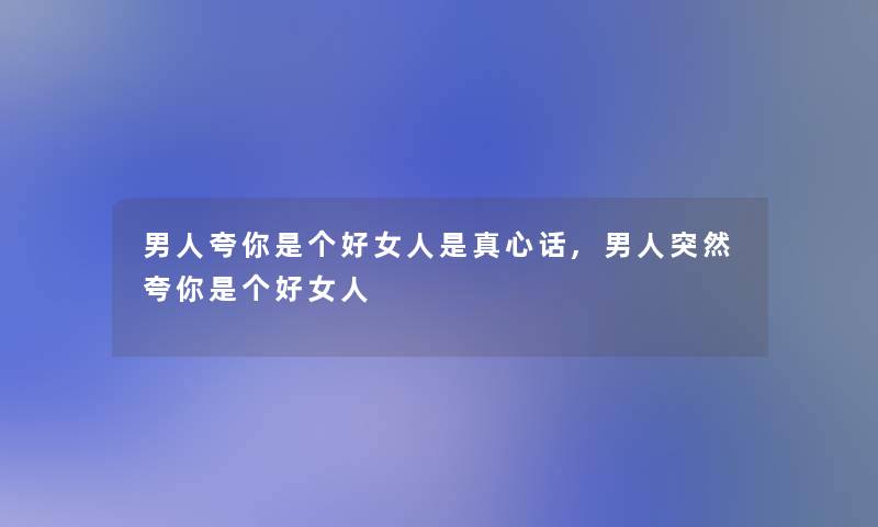 男人夸你是个好女人是真心话,男人突然夸你是个好女人