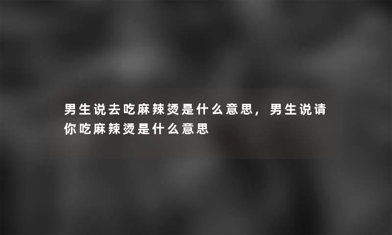 男生说去吃麻辣烫是什么意思,男生说请你吃麻辣烫是什么意思