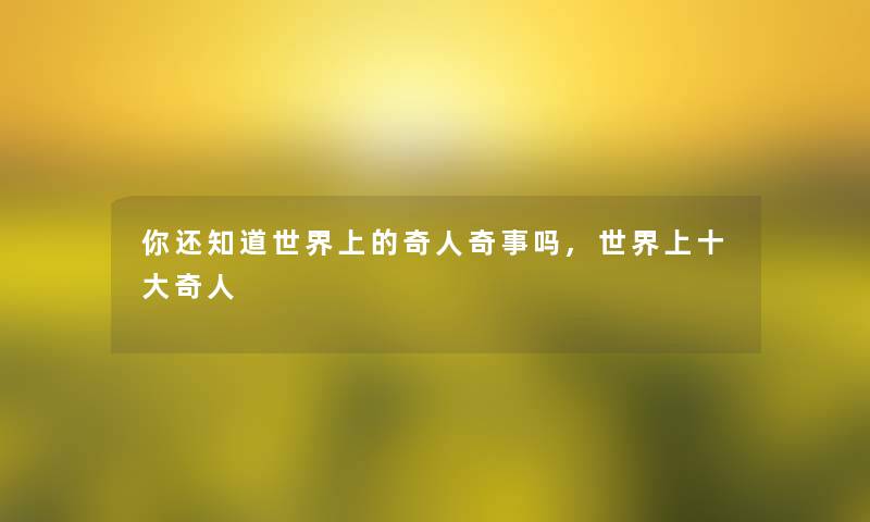 你还知道世界上的奇人奇事吗,世界上一些奇人