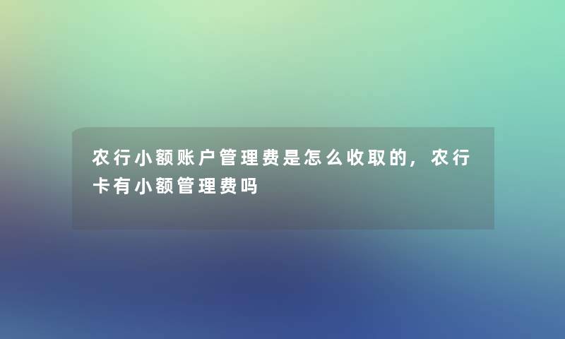 农行小额账户管理费是怎么收取的,农行卡有小额管理费吗