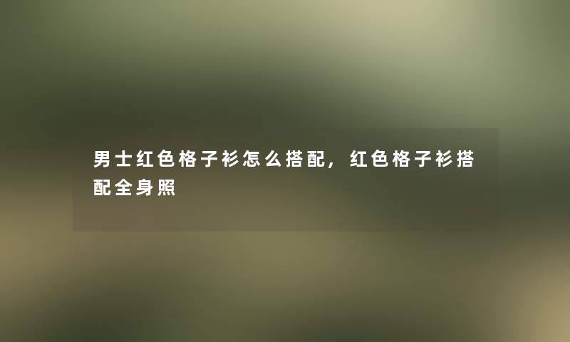 男士红色格子衫怎么搭配,红色格子衫搭配全身照