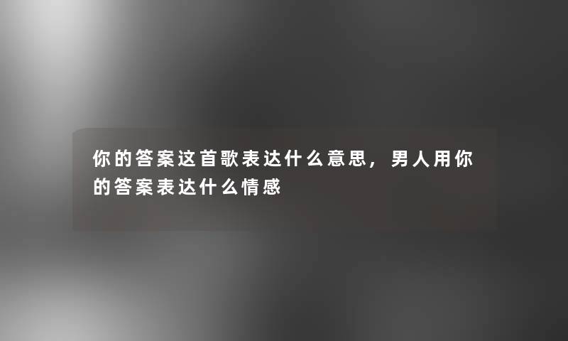 你的答案这首歌表达什么意思,男人用你的答案表达什么情感