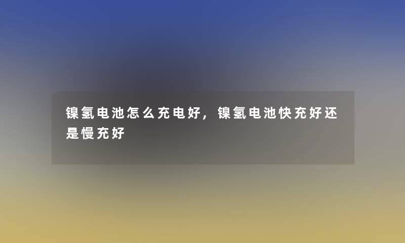 镍氢电池怎么充电好,镍氢电池快充好还是慢充好