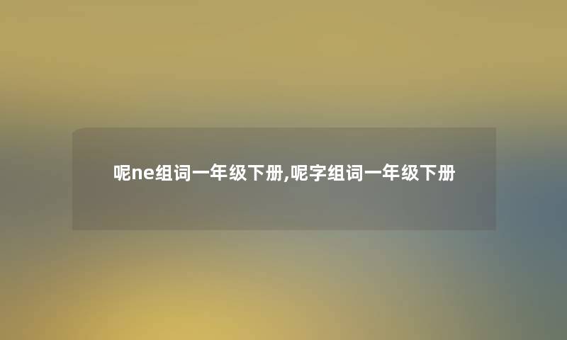 呢ne组词一年级下册,呢字组词一年级下册