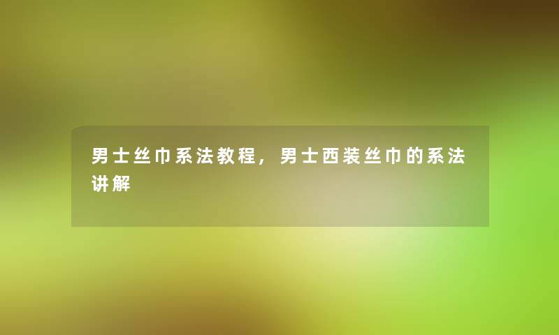 男士丝巾系法教程,男士西装丝巾的系法讲解