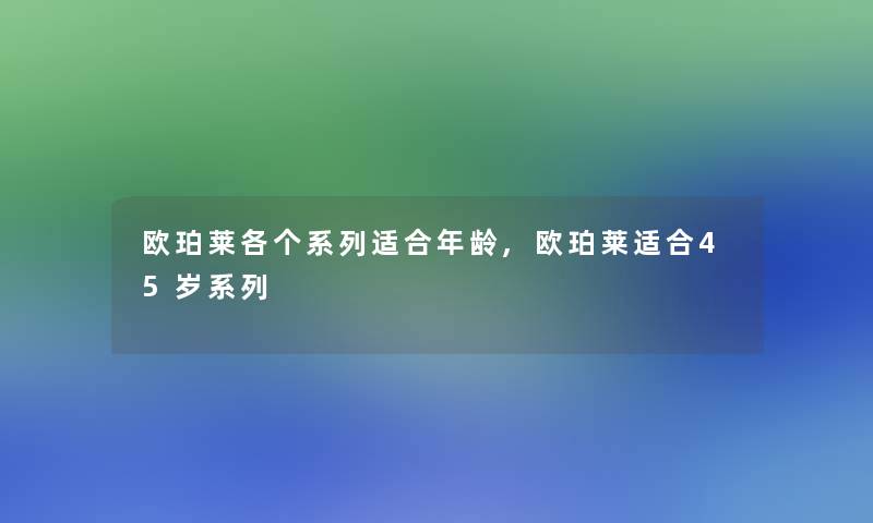 欧珀莱各个系列适合年龄,欧珀莱适合45岁系列